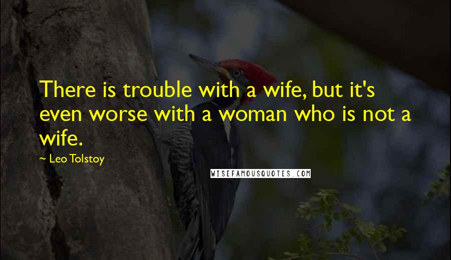 Leo Tolstoy Quotes: There is trouble with a wife, but it's even worse with a woman who is not a wife.