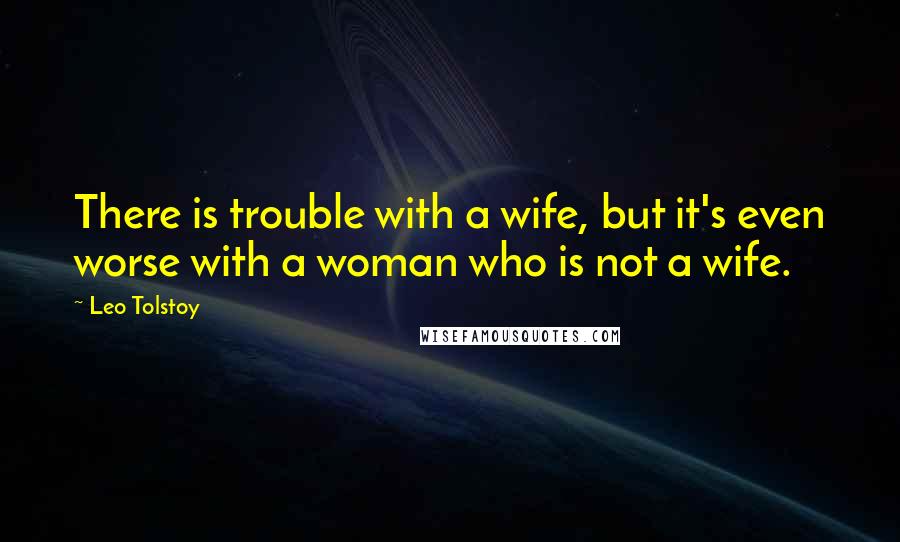 Leo Tolstoy Quotes: There is trouble with a wife, but it's even worse with a woman who is not a wife.