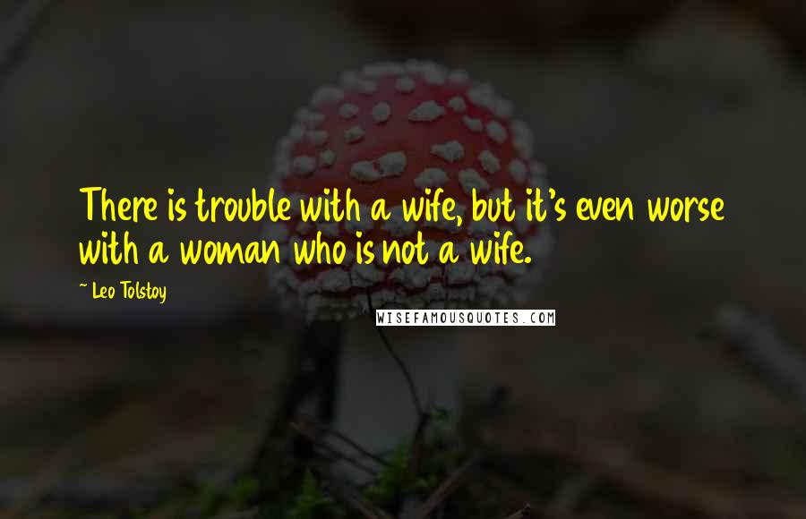 Leo Tolstoy Quotes: There is trouble with a wife, but it's even worse with a woman who is not a wife.