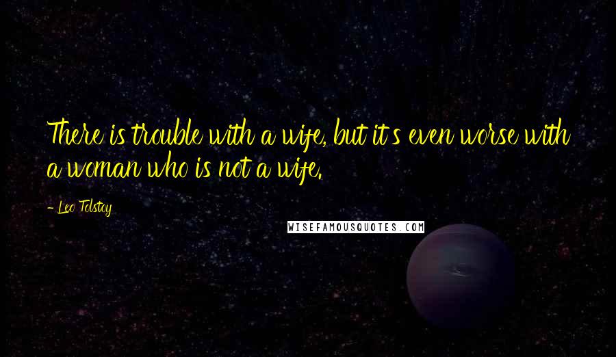 Leo Tolstoy Quotes: There is trouble with a wife, but it's even worse with a woman who is not a wife.