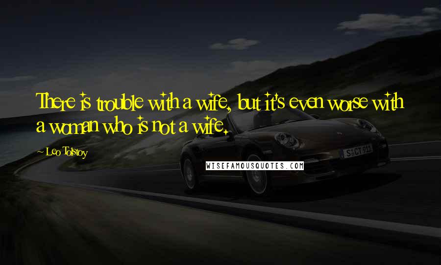 Leo Tolstoy Quotes: There is trouble with a wife, but it's even worse with a woman who is not a wife.