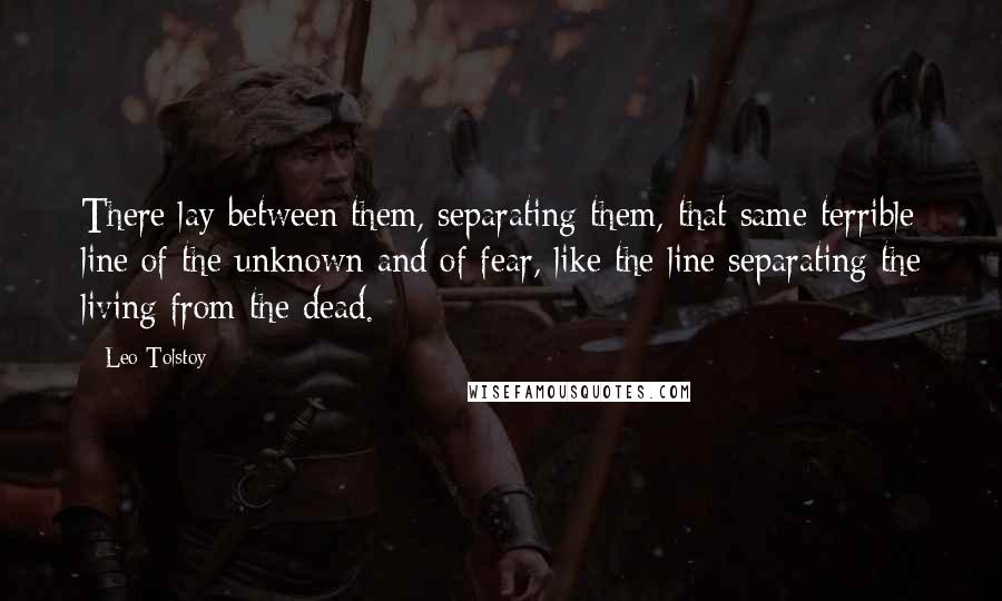 Leo Tolstoy Quotes: There lay between them, separating them, that same terrible line of the unknown and of fear, like the line separating the living from the dead.