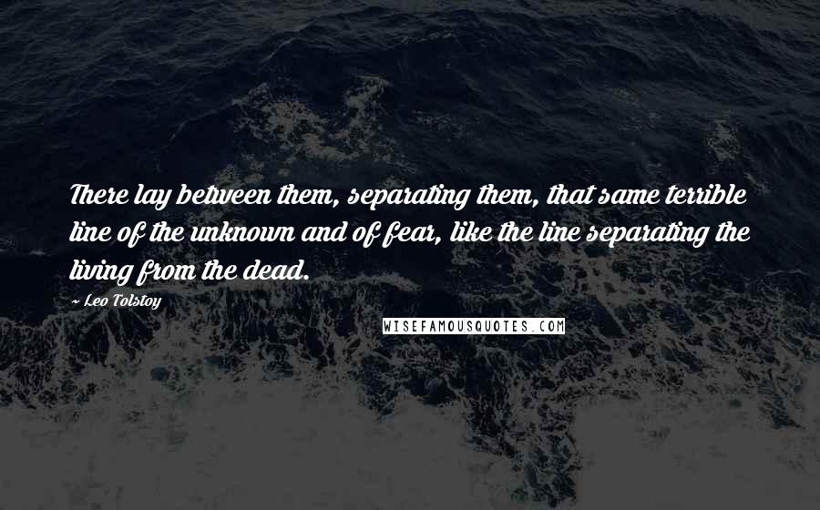 Leo Tolstoy Quotes: There lay between them, separating them, that same terrible line of the unknown and of fear, like the line separating the living from the dead.