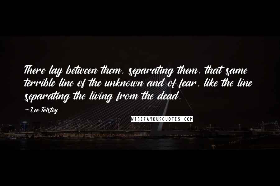 Leo Tolstoy Quotes: There lay between them, separating them, that same terrible line of the unknown and of fear, like the line separating the living from the dead.