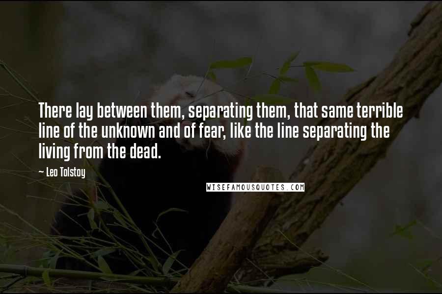 Leo Tolstoy Quotes: There lay between them, separating them, that same terrible line of the unknown and of fear, like the line separating the living from the dead.