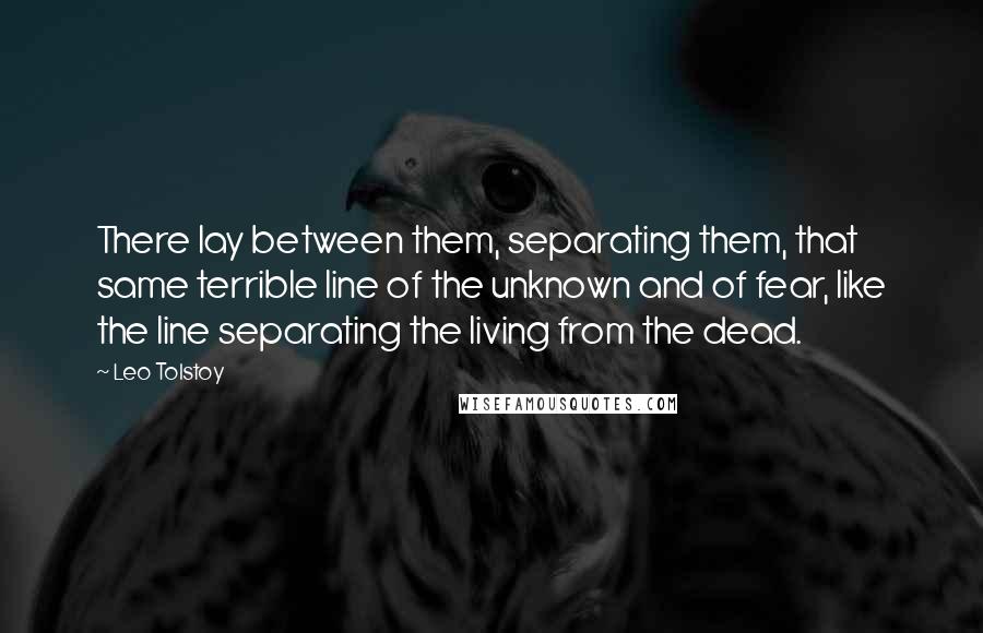 Leo Tolstoy Quotes: There lay between them, separating them, that same terrible line of the unknown and of fear, like the line separating the living from the dead.