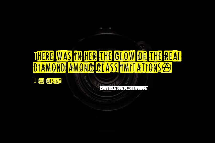 Leo Tolstoy Quotes: There was in her the glow of the real diamond among glass imitations.