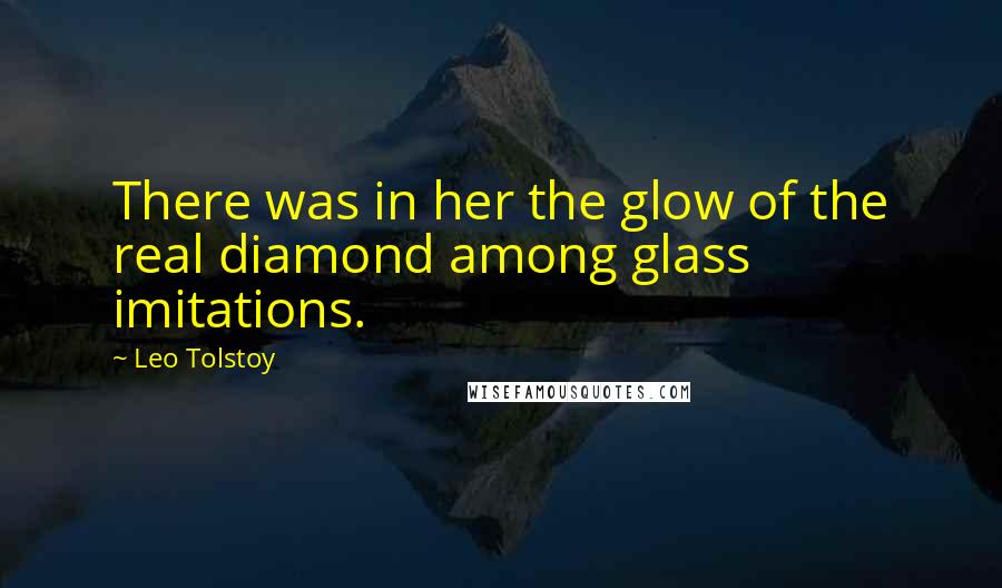 Leo Tolstoy Quotes: There was in her the glow of the real diamond among glass imitations.
