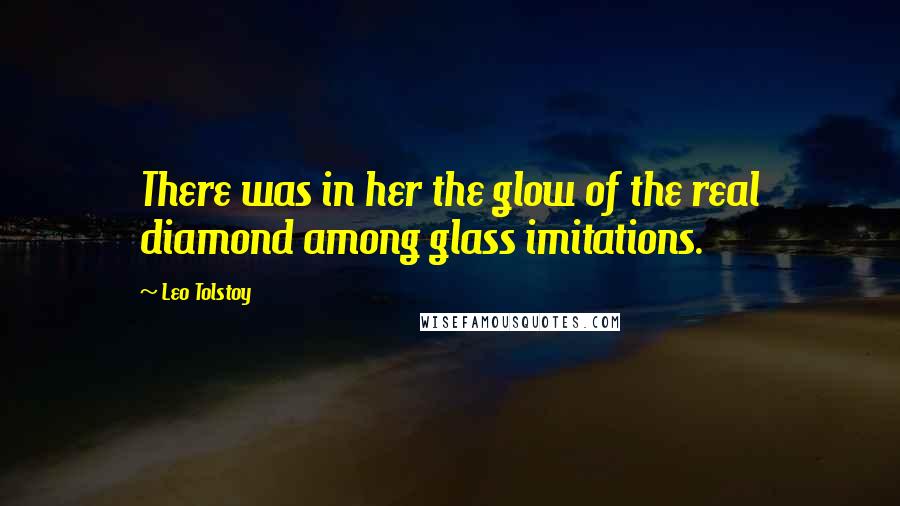 Leo Tolstoy Quotes: There was in her the glow of the real diamond among glass imitations.