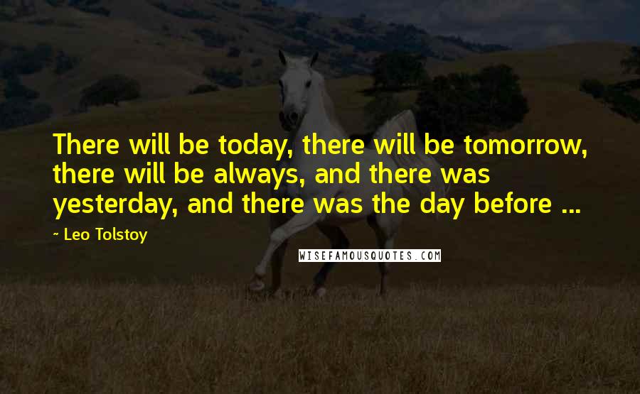 Leo Tolstoy Quotes: There will be today, there will be tomorrow, there will be always, and there was yesterday, and there was the day before ...