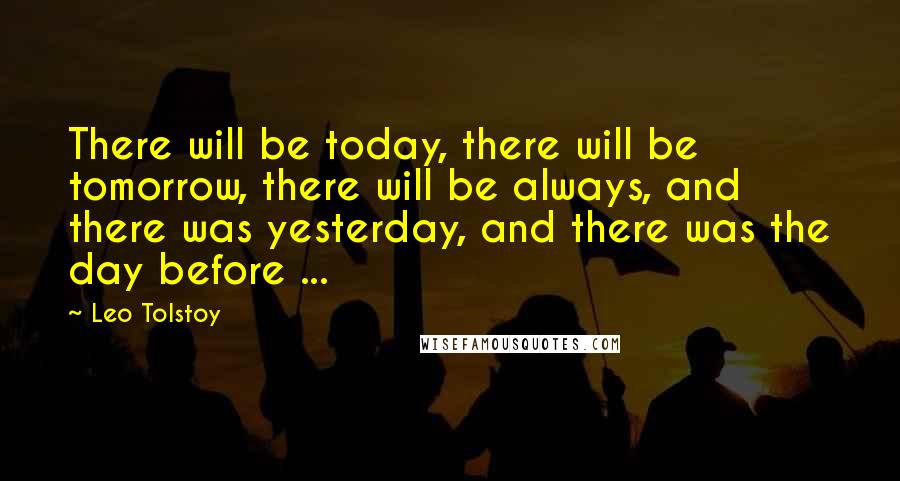 Leo Tolstoy Quotes: There will be today, there will be tomorrow, there will be always, and there was yesterday, and there was the day before ...