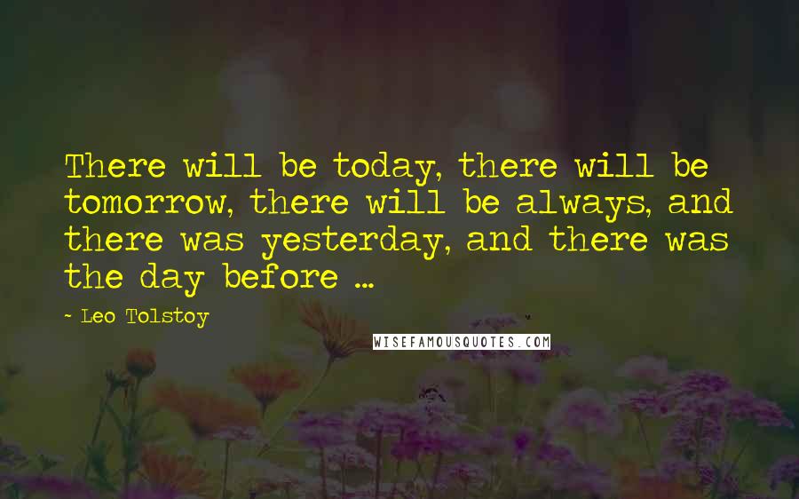 Leo Tolstoy Quotes: There will be today, there will be tomorrow, there will be always, and there was yesterday, and there was the day before ...