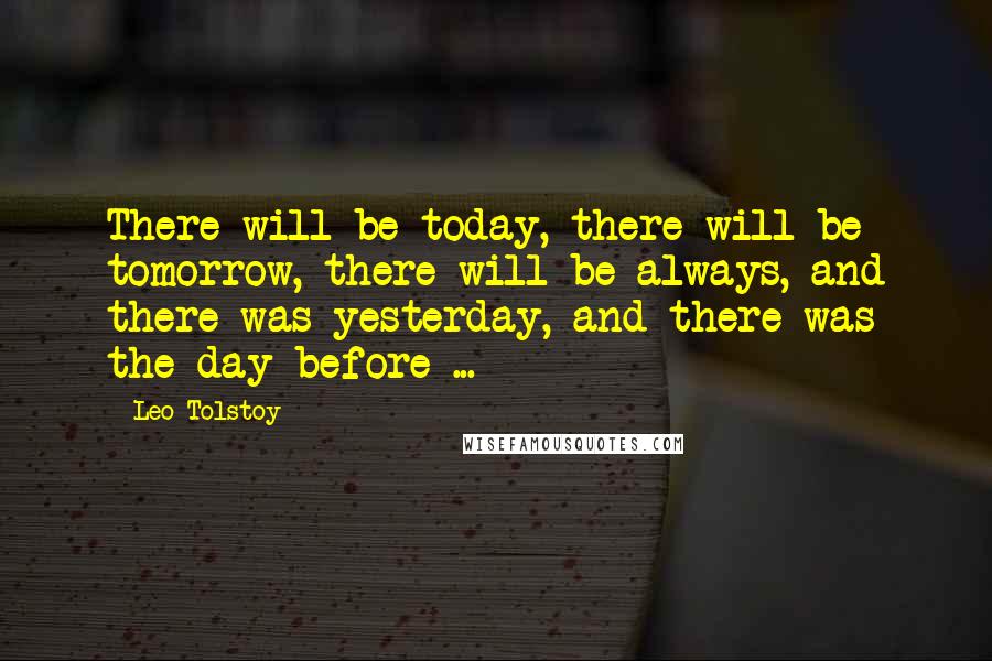 Leo Tolstoy Quotes: There will be today, there will be tomorrow, there will be always, and there was yesterday, and there was the day before ...