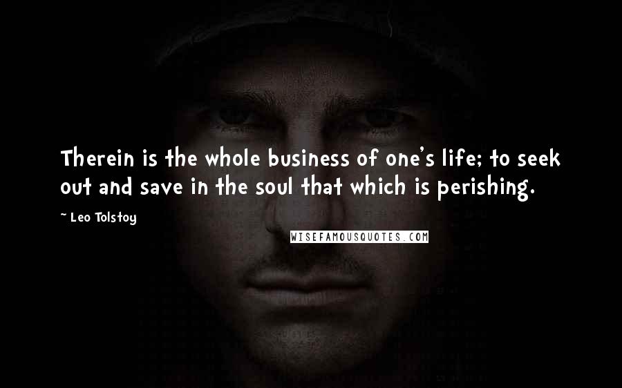 Leo Tolstoy Quotes: Therein is the whole business of one's life; to seek out and save in the soul that which is perishing.