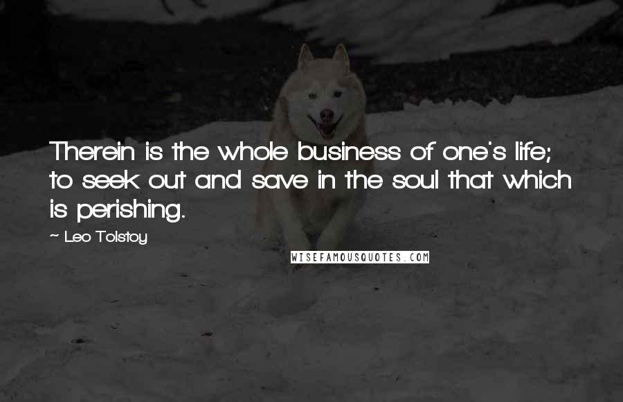 Leo Tolstoy Quotes: Therein is the whole business of one's life; to seek out and save in the soul that which is perishing.