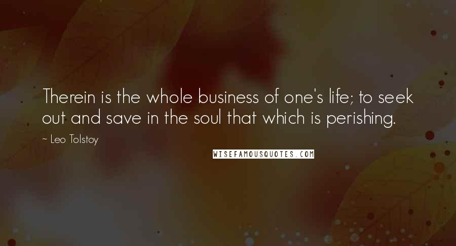 Leo Tolstoy Quotes: Therein is the whole business of one's life; to seek out and save in the soul that which is perishing.