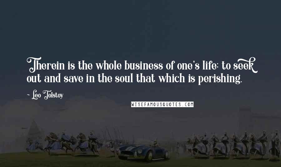 Leo Tolstoy Quotes: Therein is the whole business of one's life; to seek out and save in the soul that which is perishing.