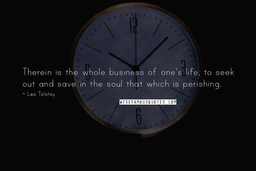 Leo Tolstoy Quotes: Therein is the whole business of one's life; to seek out and save in the soul that which is perishing.