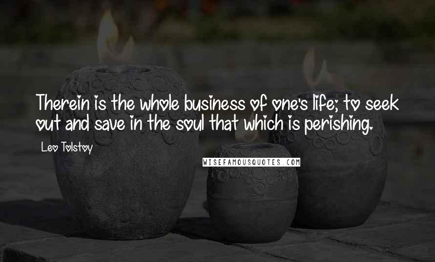 Leo Tolstoy Quotes: Therein is the whole business of one's life; to seek out and save in the soul that which is perishing.