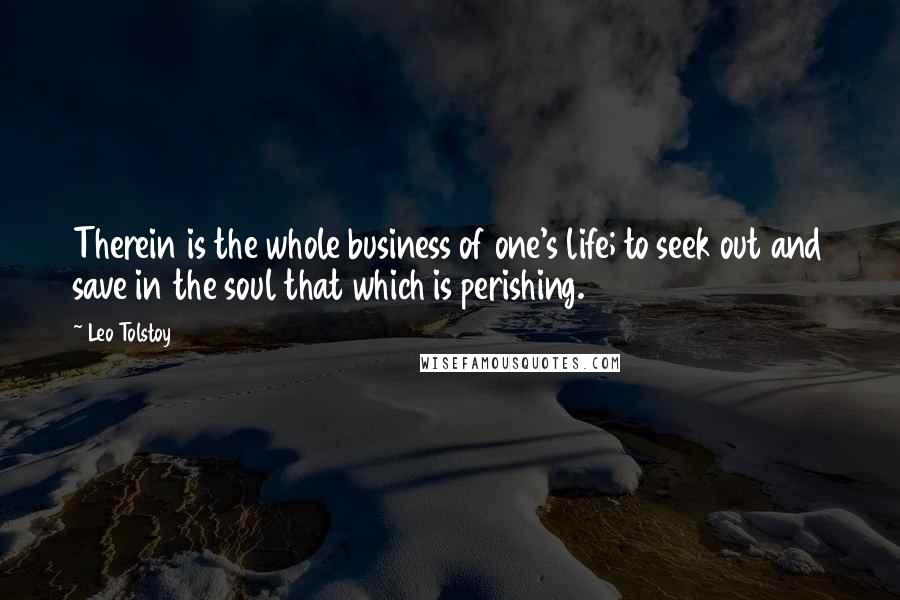 Leo Tolstoy Quotes: Therein is the whole business of one's life; to seek out and save in the soul that which is perishing.