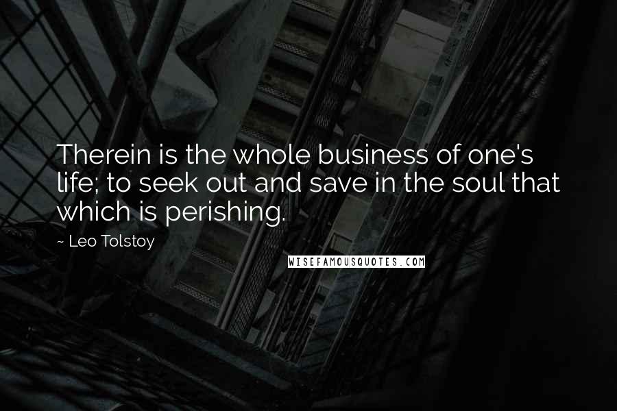 Leo Tolstoy Quotes: Therein is the whole business of one's life; to seek out and save in the soul that which is perishing.