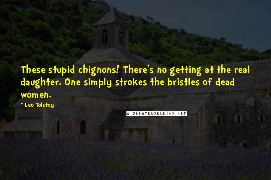 Leo Tolstoy Quotes: These stupid chignons! There's no getting at the real daughter. One simply strokes the bristles of dead women.
