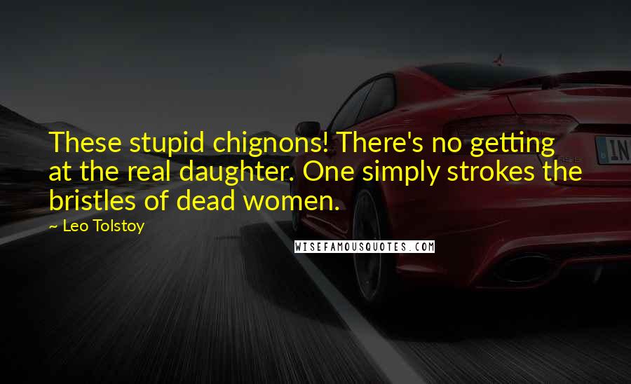 Leo Tolstoy Quotes: These stupid chignons! There's no getting at the real daughter. One simply strokes the bristles of dead women.