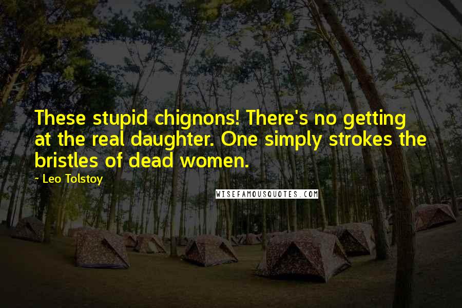 Leo Tolstoy Quotes: These stupid chignons! There's no getting at the real daughter. One simply strokes the bristles of dead women.
