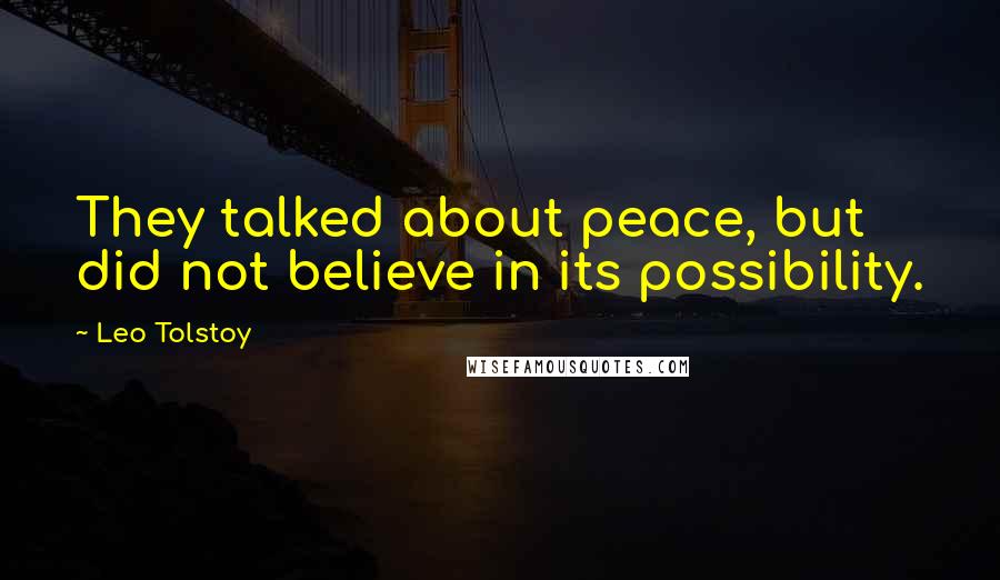 Leo Tolstoy Quotes: They talked about peace, but did not believe in its possibility.