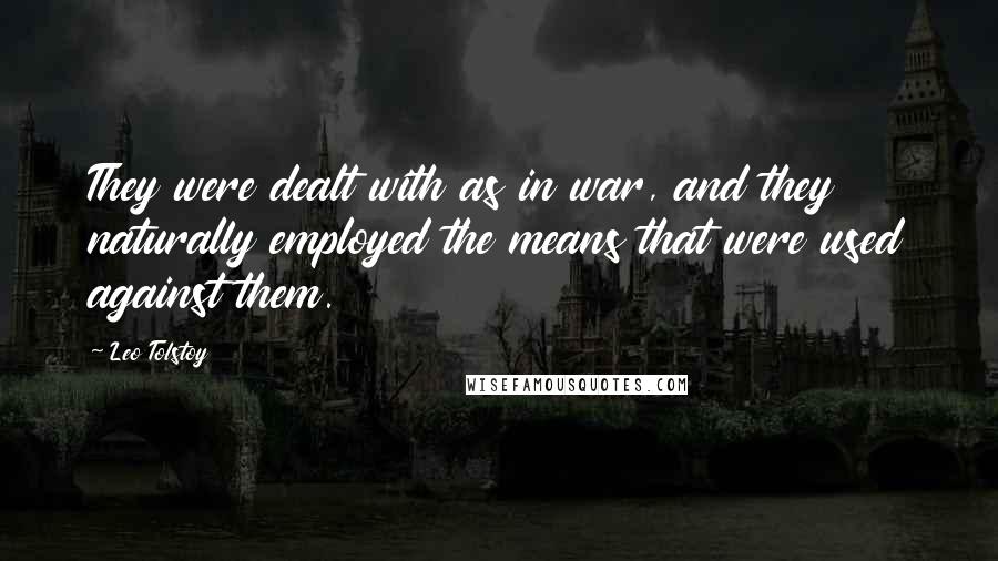 Leo Tolstoy Quotes: They were dealt with as in war, and they naturally employed the means that were used against them.