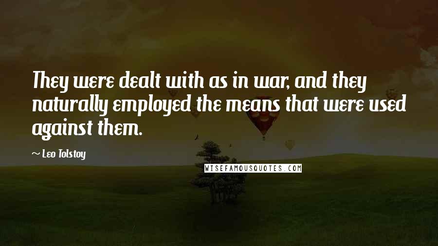 Leo Tolstoy Quotes: They were dealt with as in war, and they naturally employed the means that were used against them.