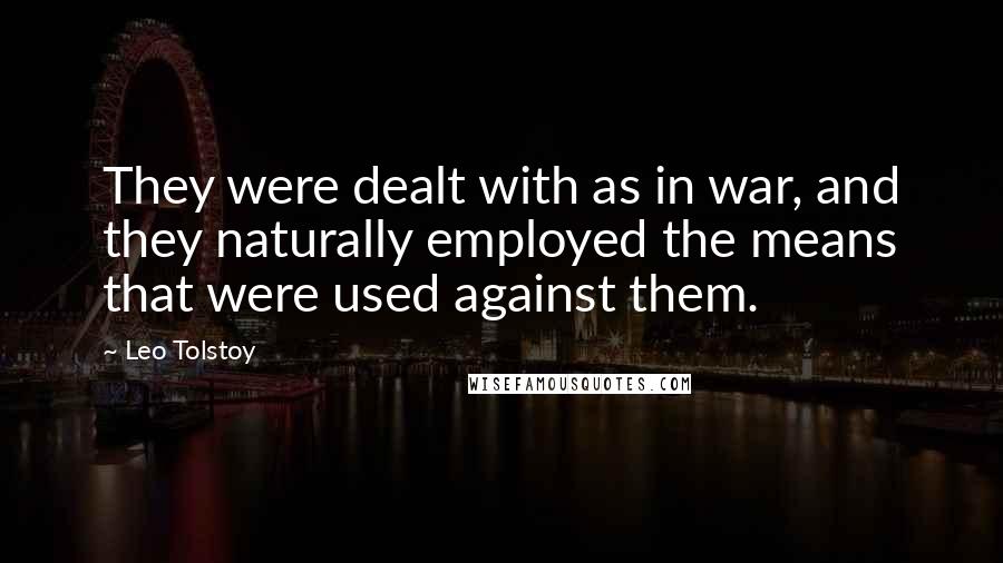 Leo Tolstoy Quotes: They were dealt with as in war, and they naturally employed the means that were used against them.