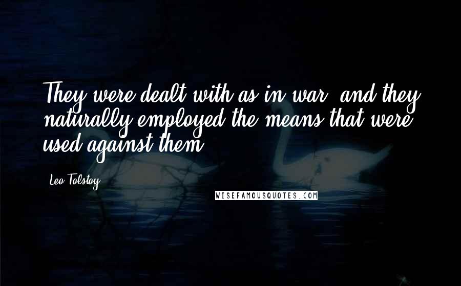 Leo Tolstoy Quotes: They were dealt with as in war, and they naturally employed the means that were used against them.