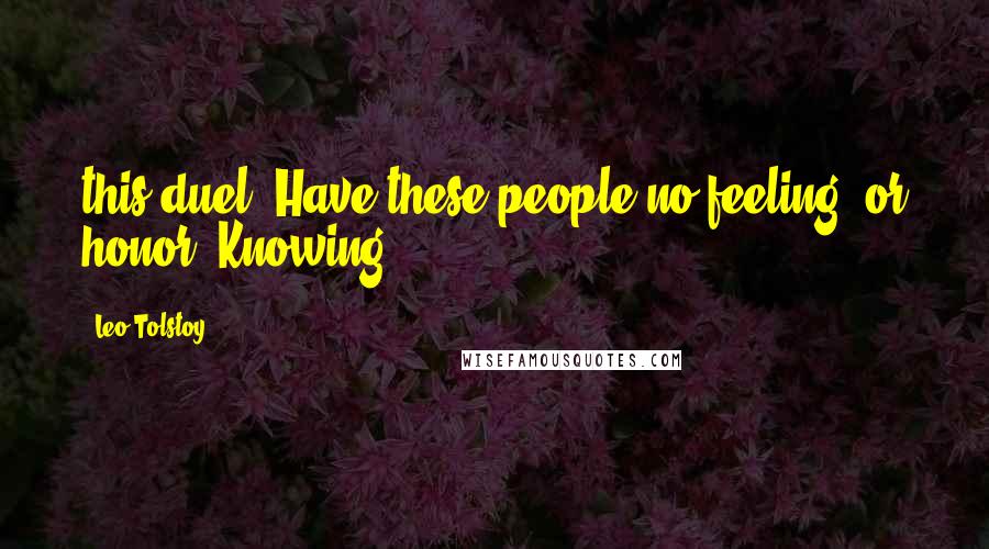 Leo Tolstoy Quotes: this duel! Have these people no feeling, or honor? Knowing