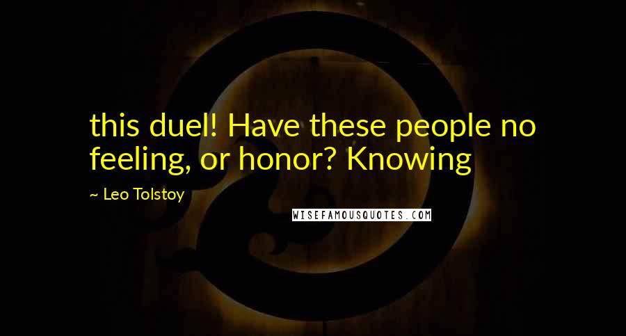 Leo Tolstoy Quotes: this duel! Have these people no feeling, or honor? Knowing