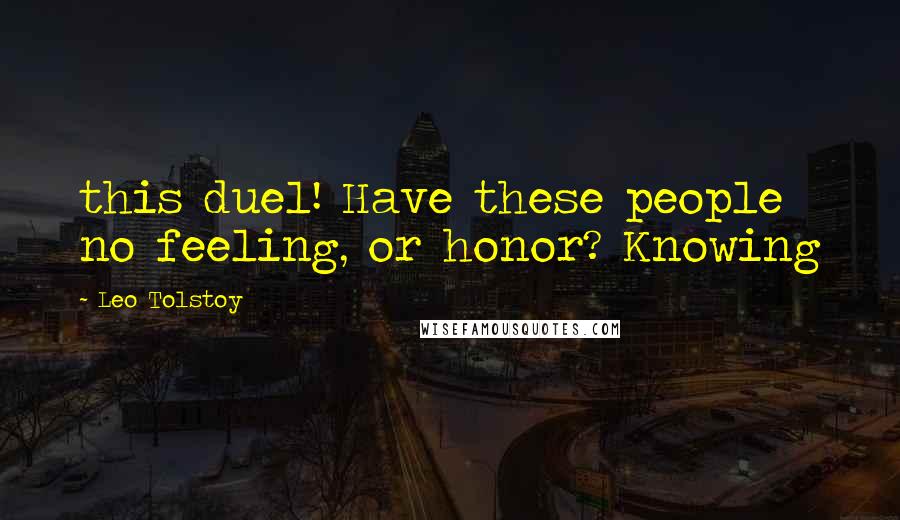 Leo Tolstoy Quotes: this duel! Have these people no feeling, or honor? Knowing