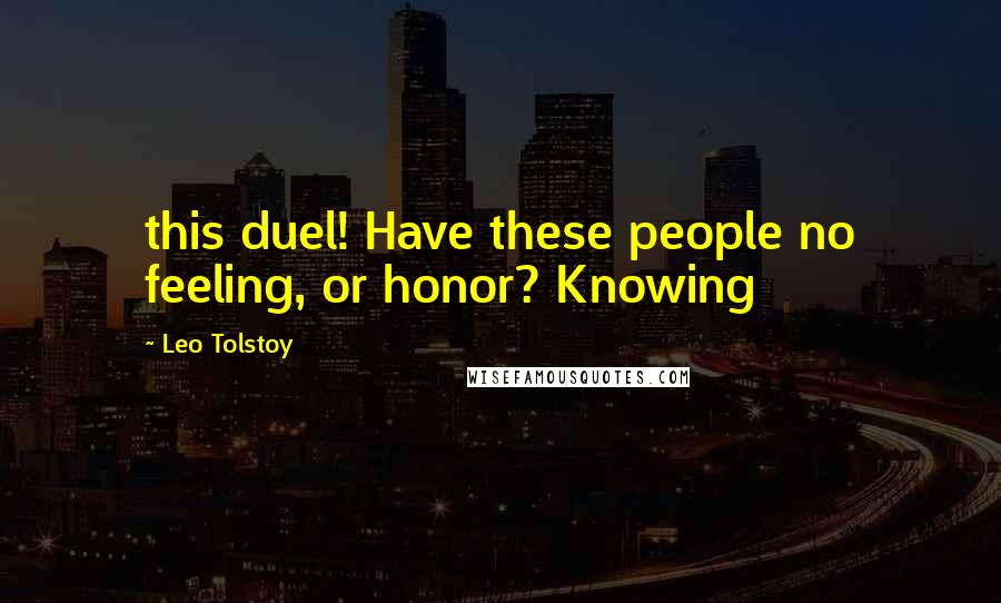 Leo Tolstoy Quotes: this duel! Have these people no feeling, or honor? Knowing
