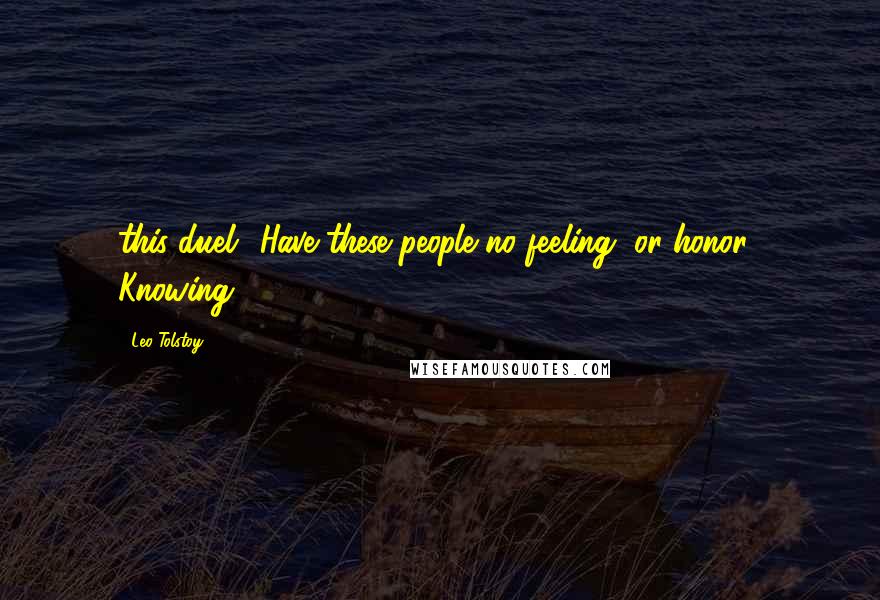 Leo Tolstoy Quotes: this duel! Have these people no feeling, or honor? Knowing