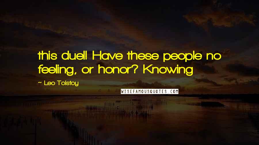 Leo Tolstoy Quotes: this duel! Have these people no feeling, or honor? Knowing