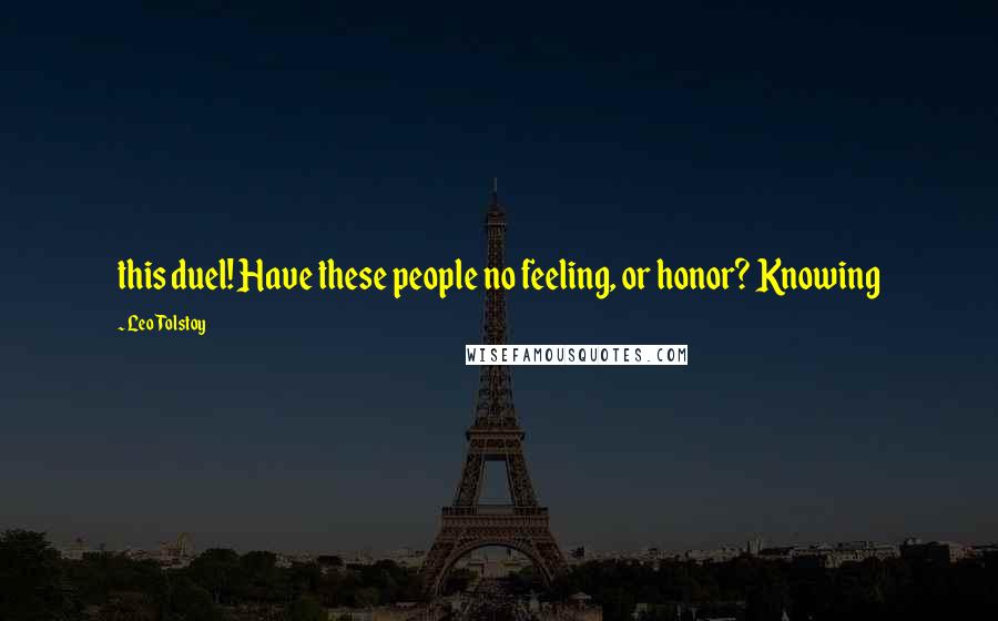Leo Tolstoy Quotes: this duel! Have these people no feeling, or honor? Knowing
