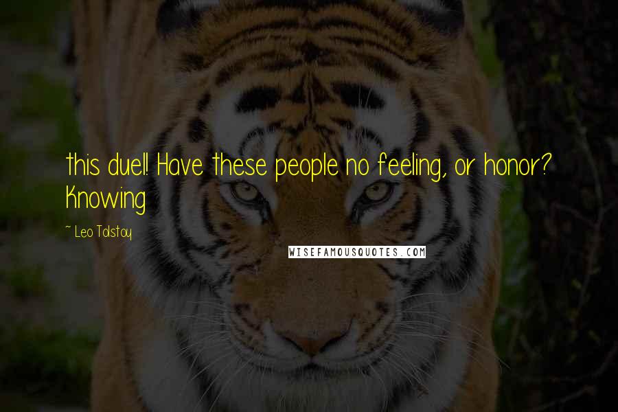 Leo Tolstoy Quotes: this duel! Have these people no feeling, or honor? Knowing