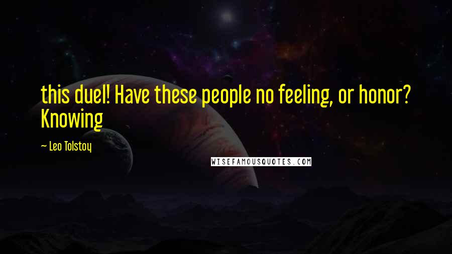 Leo Tolstoy Quotes: this duel! Have these people no feeling, or honor? Knowing