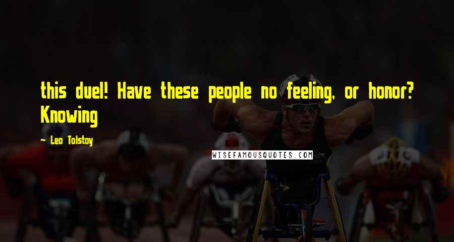 Leo Tolstoy Quotes: this duel! Have these people no feeling, or honor? Knowing