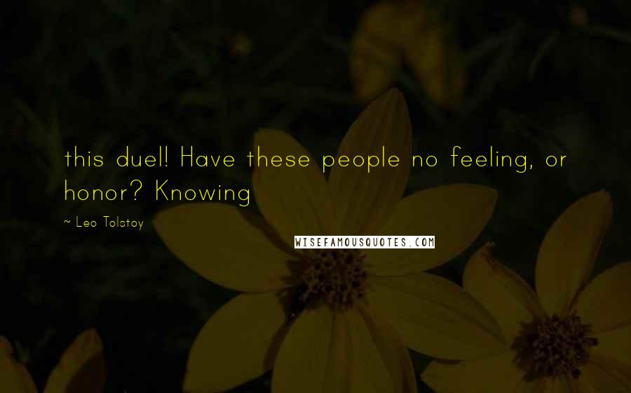 Leo Tolstoy Quotes: this duel! Have these people no feeling, or honor? Knowing
