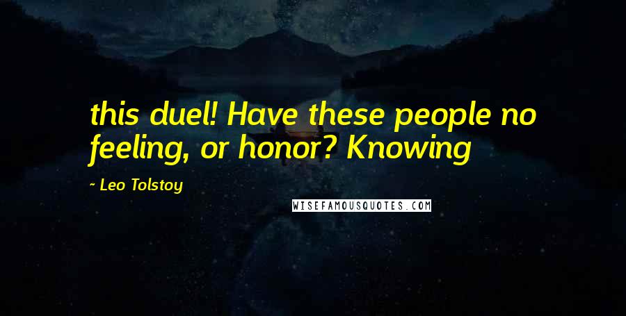 Leo Tolstoy Quotes: this duel! Have these people no feeling, or honor? Knowing