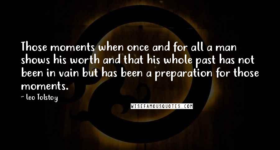 Leo Tolstoy Quotes: Those moments when once and for all a man shows his worth and that his whole past has not been in vain but has been a preparation for those moments.