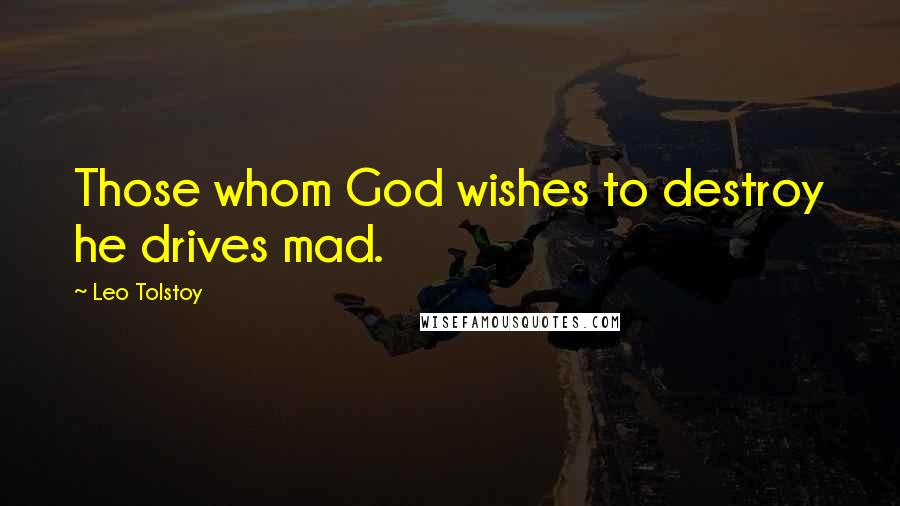 Leo Tolstoy Quotes: Those whom God wishes to destroy he drives mad.