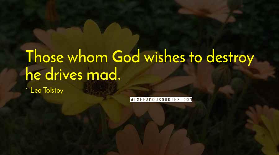 Leo Tolstoy Quotes: Those whom God wishes to destroy he drives mad.