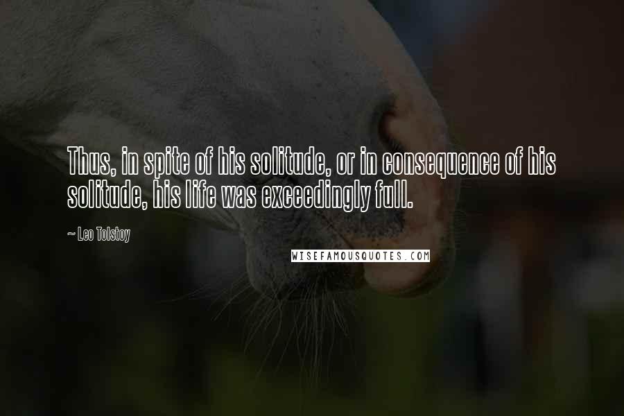 Leo Tolstoy Quotes: Thus, in spite of his solitude, or in consequence of his solitude, his life was exceedingly full.