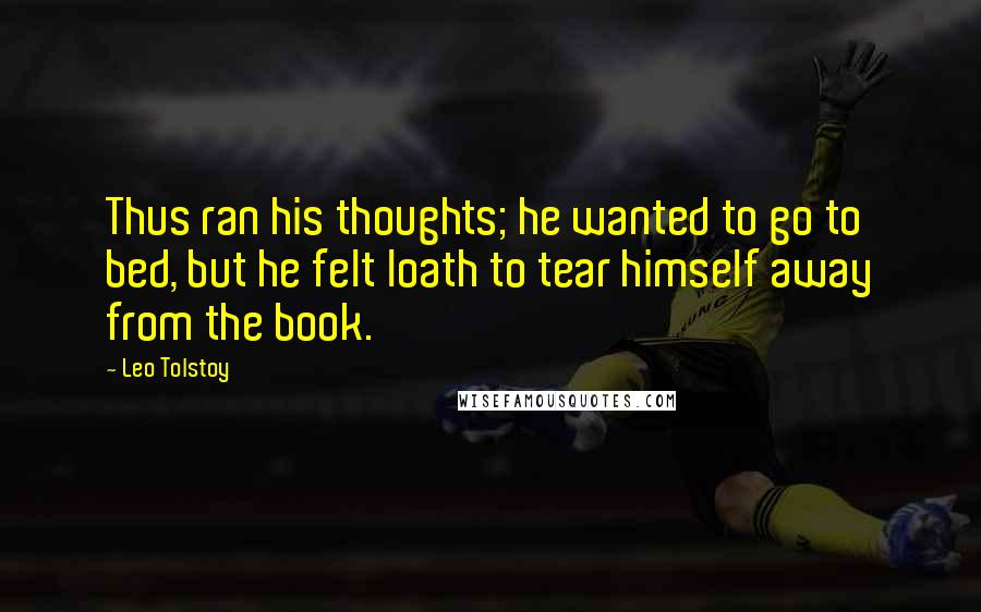 Leo Tolstoy Quotes: Thus ran his thoughts; he wanted to go to bed, but he felt loath to tear himself away from the book.